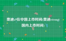 奥迪a9在中国上市时间(奥迪etrongt国内上市时间)