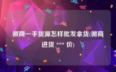 微商一手货源怎样批发拿货(微商进货 *** 价)