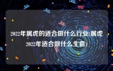 2022年属虎的适合做什么行业(属虎2022年适合做什么生意)