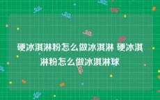 硬冰淇淋粉怎么做冰淇淋 硬冰淇淋粉怎么做冰淇淋球