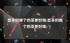 喜茶的哪个奶茶更好喝(喜茶的哪个奶茶更好喝)