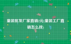 童装批发厂家直销2元(童装工厂直销怎么找)