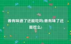 姜有味道了还能吃吗(姜有味了还能吃么)