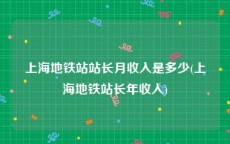 上海地铁站站长月收入是多少(上海地铁站长年收入)