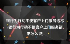 银行为行动不便客户上门服务话术(银行为行动不便客户上门服务话术怎么说)