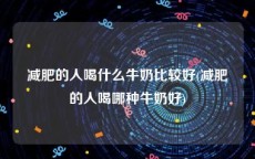 减肥的人喝什么牛奶比较好(减肥的人喝哪种牛奶好)