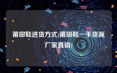 莆田鞋进货方式(莆田鞋一手货源厂家直销)