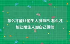 怎么才能让陌生人加自己 怎么才能让陌生人加自己微信