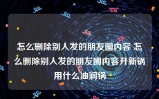 怎么删除别人发的朋友圈内容 怎么删除别人发的朋友圈内容开新锅用什么油润锅