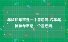 年检和年审是一个意思吗(汽车年检和年审是一个意思吗)