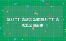 想开个广告店怎么做(想开个广告店怎么做起来)