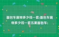 面包车窗帘多少钱一套(面包车窗帘多少钱一套五菱面包车)