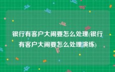 银行有客户大闹要怎么处理(银行有客户大闹要怎么处理演练)
