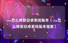 vivo怎么降低安卓系统版本〈vivo怎么降低安卓系统版本设置〉