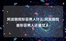 风流倜傥形容男人什么(风流倜傥是形容男人还是女人)