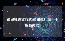 莆田鞋进货方式(莆田鞋厂家一手货源微信)