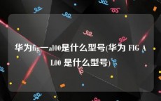 华为fig一al00是什么型号(华为 FIG AL00 是什么型号)