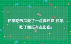 怀孕吃西瓜流了一点褐色血(怀孕吃了西瓜有点出血)