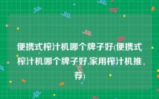 便携式榨汁机哪个牌子好(便携式榨汁机哪个牌子好,家用榨汁机推荐)