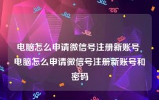 电脑怎么申请微信号注册新账号 电脑怎么申请微信号注册新账号和密码