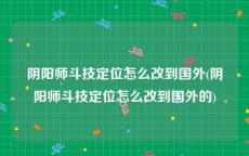 阴阳师斗技定位怎么改到国外(阴阳师斗技定位怎么改到国外的)