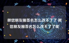 微信朋友圈签名怎么改不了了 微信朋友圈签名怎么改不了了呢