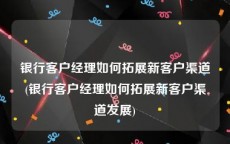银行客户经理如何拓展新客户渠道(银行客户经理如何拓展新客户渠道发展)
