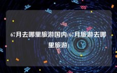 67月去哪里旅游国内(67月旅游去哪里旅游)