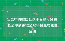 怎么申请微信公众平台账号免费 怎么申请微信公众平台账号免费注册