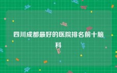 四川成都最好的医院排名前十脑科