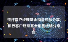 银行客户经理基金销售经验分享(银行客户经理基金销售经验分享会)