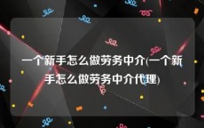 一个新手怎么做劳务中介(一个新手怎么做劳务中介代理)