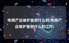 电商产品维护是做什么的(电商产品维护是做什么的工作)