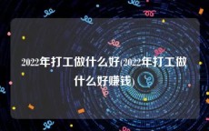 2022年打工做什么好(2022年打工做什么好赚钱)