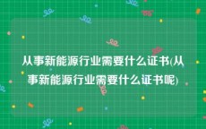 从事新能源行业需要什么证书(从事新能源行业需要什么证书呢)