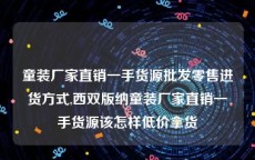 童装厂家直销一手货源批发零售进货方式,西双版纳童装厂家直销一手货源该怎样低价拿货