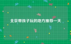 北京带孩子玩的地方推荐一天