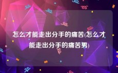 怎么才能走出分手的痛苦(怎么才能走出分手的痛苦男)