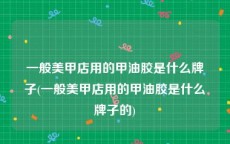 一般美甲店用的甲油胶是什么牌子(一般美甲店用的甲油胶是什么牌子的)