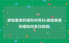 被烟熏黑的墙如何弄白(被烟熏黑的墙如何弄白厨房)