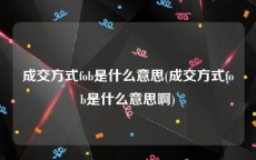成交方式fob是什么意思(成交方式fob是什么意思啊)