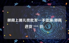 微商上哪儿找批发一手货源(微商进货 *** 价)