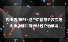 淘宝店铺转让过户后信息会改变吗(淘宝店铺如何转让过户给朋友)