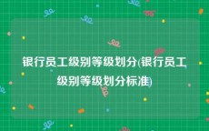 银行员工级别等级划分(银行员工级别等级划分标准)
