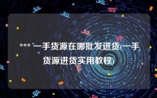  *** 一手货源在哪批发进货(一手货源进货实用教程)