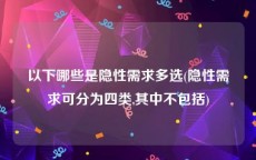 以下哪些是隐性需求多选(隐性需求可分为四类,其中不包括)