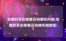加盟奶茶店需要咨询哪些问题(加盟奶茶店需要咨询哪些问题呢)