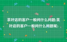 茶叶店的客户一般问什么问题(茶叶店的客户一般问什么问题呢)