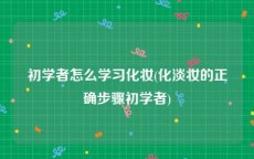 初学者怎么学习化妆(化淡妆的正确步骤初学者)