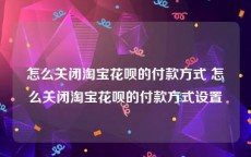 怎么关闭淘宝花呗的付款方式 怎么关闭淘宝花呗的付款方式设置